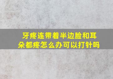 牙疼连带着半边脸和耳朵都疼怎么办可以打针吗