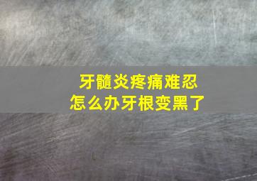 牙髓炎疼痛难忍怎么办牙根变黑了