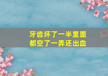 牙齿坏了一半里面都空了一弄还出血