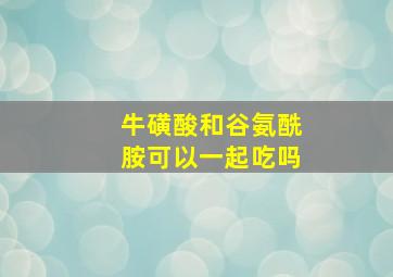 牛磺酸和谷氨酰胺可以一起吃吗