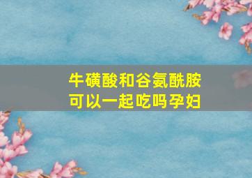 牛磺酸和谷氨酰胺可以一起吃吗孕妇