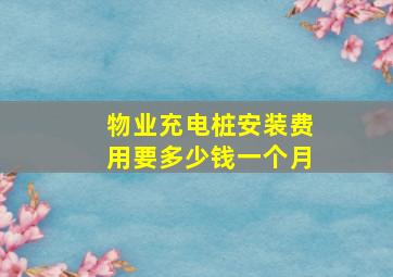 物业充电桩安装费用要多少钱一个月