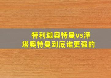 特利迦奥特曼vs泽塔奥特曼到底谁更强的