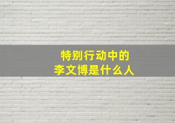 特别行动中的李文博是什么人