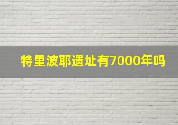 特里波耶遗址有7000年吗