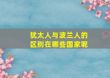 犹太人与波兰人的区别在哪些国家呢