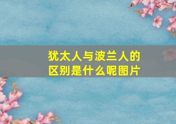 犹太人与波兰人的区别是什么呢图片