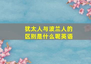 犹太人与波兰人的区别是什么呢英语