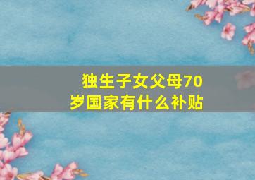 独生子女父母70岁国家有什么补贴