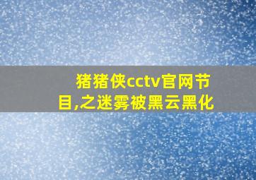 猪猪侠cctv官网节目,之迷雾被黑云黑化