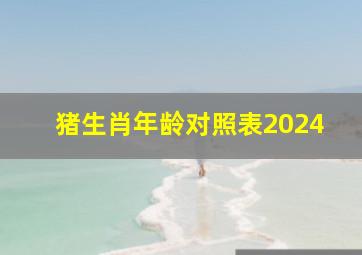 猪生肖年龄对照表2024