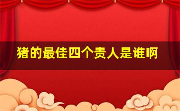 猪的最佳四个贵人是谁啊