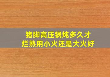 猪脚高压锅炖多久才烂熟用小火还是大火好