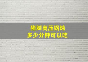 猪脚高压锅炖多少分钟可以吃