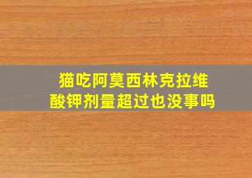 猫吃阿莫西林克拉维酸钾剂量超过也没事吗