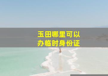 玉田哪里可以办临时身份证