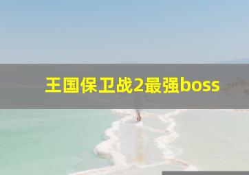 王国保卫战2最强boss