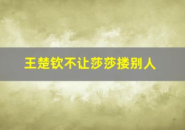 王楚钦不让莎莎搂别人