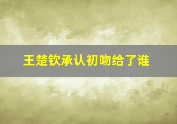 王楚钦承认初吻给了谁