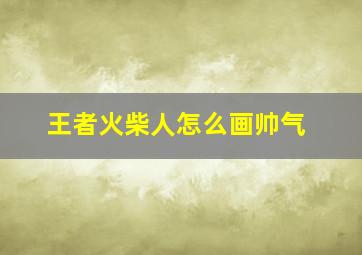 王者火柴人怎么画帅气