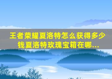 王者荣耀夏洛特怎么获得多少钱夏洛特玫瑰宝箱在哪...