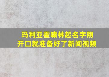 玛利亚霍啸林起名字刚开口就准备好了新闻视频