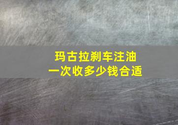 玛古拉刹车注油一次收多少钱合适