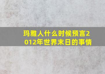 玛雅人什么时候预言2012年世界末日的事情