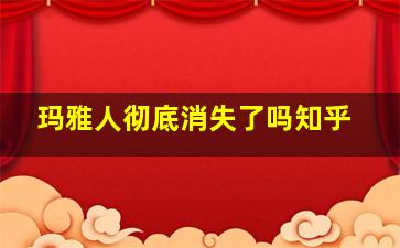 玛雅人彻底消失了吗知乎