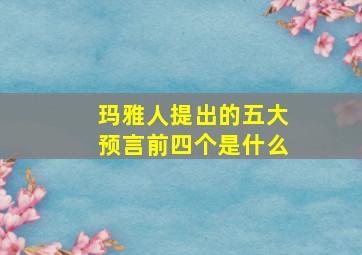 玛雅人提出的五大预言前四个是什么