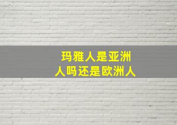 玛雅人是亚洲人吗还是欧洲人