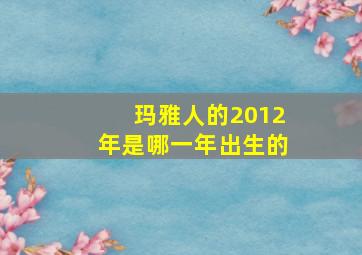 玛雅人的2012年是哪一年出生的