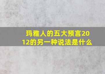 玛雅人的五大预言2012的另一种说法是什么