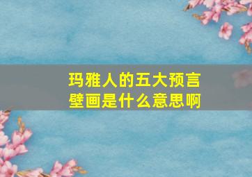 玛雅人的五大预言壁画是什么意思啊