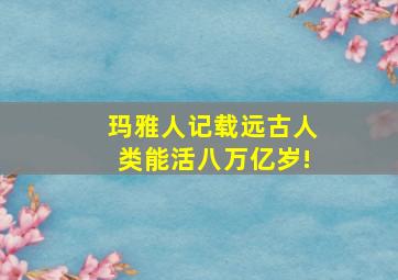 玛雅人记载远古人类能活八万亿岁!