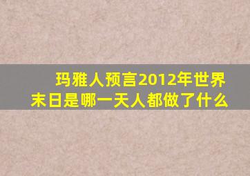 玛雅人预言2012年世界末日是哪一天人都做了什么