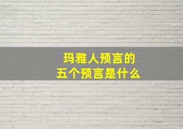 玛雅人预言的五个预言是什么