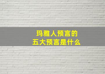 玛雅人预言的五大预言是什么