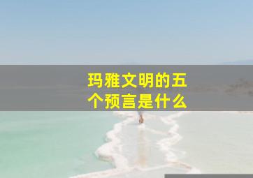 玛雅文明的五个预言是什么