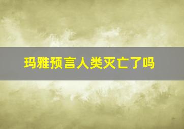 玛雅预言人类灭亡了吗