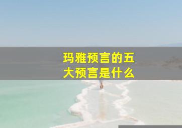 玛雅预言的五大预言是什么