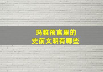 玛雅预言里的史前文明有哪些