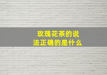 玫瑰花茶的说法正确的是什么