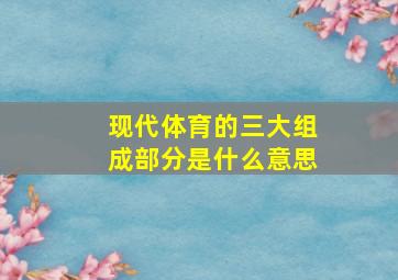 现代体育的三大组成部分是什么意思