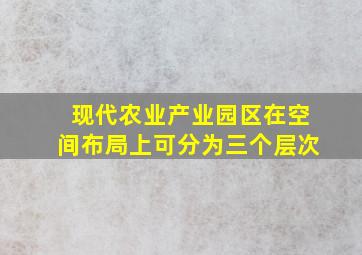 现代农业产业园区在空间布局上可分为三个层次