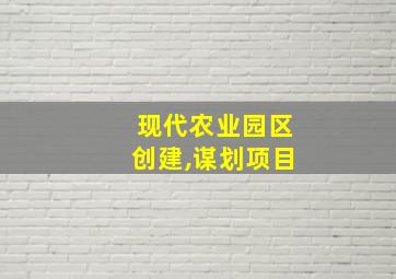 现代农业园区创建,谋划项目