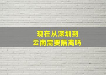 现在从深圳到云南需要隔离吗