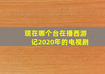 现在哪个台在播西游记2020年的电视剧