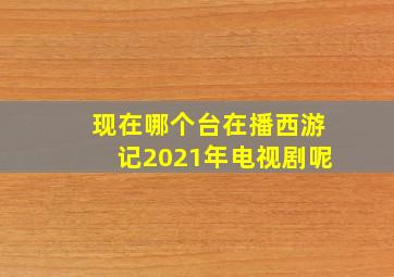 现在哪个台在播西游记2021年电视剧呢