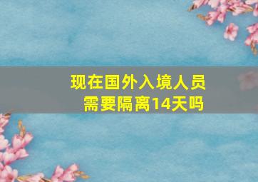 现在国外入境人员需要隔离14天吗